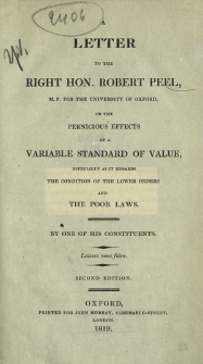 A letter to the Right Hon. Robert Peel, M.P. for the University of Oxford, on the pernicious effects of a variable standard of value, especially as it regards the condition of the lower orders and the poor laws