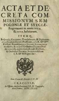 Acta Et Decreta Commissionvm S.R.M. Poloniæ Et Sveciæ, Regiomonti in annis 1609. & 1612. habitarum : Itemq. Responsa, Cautiones, Transactiones, & Diplomata [...]