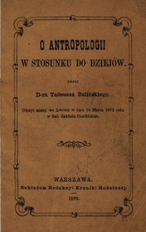 O antropologii w stosunku do dziejów : odczyt miany we Lwowie w dniu 18 marca 1873 roku w sali Zakładu Ossolińskich
