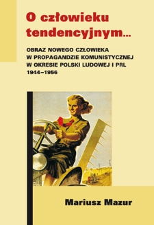 O człowieku tendencyjnym... : obraz nowego człowieka w propagandzie komunistycznej w okresie Polski Ludowej i PRL 1944-1956