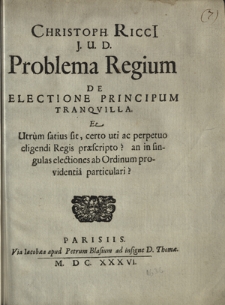 Christoph. Ricci J. U. D. Problema Regium De Electione Principum Tranqvilla: Et Utrum satius sit, certo uti ac perpetuo eligendi Regis præscripto? an in singulas electiones ab Ordinum providentia particulari?
