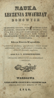 Nauka leczenia zwierząt domowych : \b czyli gruntowne sposoby według których kazdy właściciel, chorobom swych zwierząt, ptactwa, ryb i owadów gospodarskich zapobiegać, poznawc je i leczyc może taniemi i uprostnionemi srodkami, nawet bez pomocy weterynarza