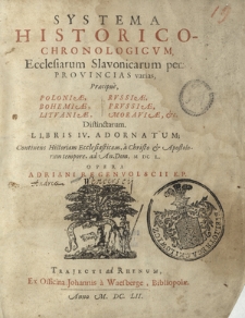 Systema Historico-Chronologicvm, Ecclesiarum Slavonicarum per Provincias varias, Præcipue Poloniæ, Bohemiæ, Litvaniæ, Rvssiæ, Prvssiæ, Moraviæ &c : Distinctarum Libris IV Adornatum, Continens Historiam Ecclesiasticam [...] ad An. Dom. M DC L