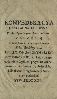 Konfederacya Generalna Koronna Po doszłym Seymie Convocationis Zaczęta w Warszawie Dnia 23. Czerwca Roku Pańskiego 1764. Ręką J. O. Xcia Jmci Prymasa Korony Polskiey [...] Stwierdzona