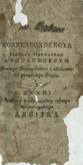 Korrespondencya Jednego Obywatela z Podkomorzym Pewnego Woiewództwa, z okoliczności przyszłego Rządu ; Y Uwagi Nad nią z odpowiedzią iednego nieparcyalnego Arbitra