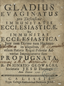 Gladius Evaginatus pro Defensione Immunitatis Ecclesiasticæ Seu Immunitas Ecclesiastica : Jure tum Divino tum Humano in aliquibus, etiam statutis Regni Poloniæ Adversus Impugnatores suos Propugnata