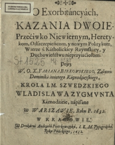 O Exorbitancyach, Kazania Dwoie : Przeciwko Niewiernym, Heretykom, Odszczepieńcom, y nowym Politykom, Wierze ś. Katholickiey Rzymskiey, y Duchowieństwu nieprzyiaciołom