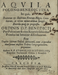 Aqvila Polono-Benedictina in Qu&acirc;, Beatorum Iillustrium Virorum Elogia, Caenobiorum, ac rerum memorabilium Synopsis, Exordia quoq[ue] & progressus Ordinis D.P. Benedicti Per Poloniam [...] describuntur [...]