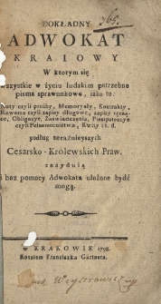 Dokładny Adwokat Kraiowy : W ktorym się wszystkie w życiu ludzkim potrzebne pisma sprawunkowe, iako to : Noty czyli proźby [!], Memoryały, Kontrakty [...] i t.d. podług teraźnieyszych Cesarsko-Królewskich Praw znayduią i bez pomocy Adwokata ułożone być mogą