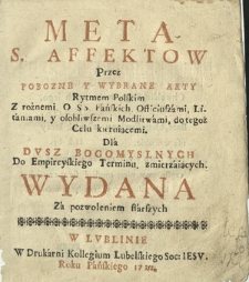 Meta S. Affektow Przez Pobozne Y Wybrane Akty Rytmem Polskim Z rożnemi O SS. Pańskich Officiuszami, Litaniami, y osobliwszemi Modlitwami, do tegoż Celu kieruiącemi. Dla Dvsz Bogomyslnych Do Empireyskiego Terminu, zmierzaiących. Wydana [...]