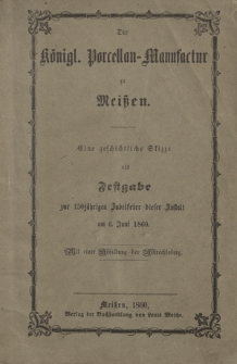 Die K&ouml;nigl. Porcellan-Manufactur zu Mei&szlig;en : eine geschichtliche Skizze als Festgabe zur 150j&auml;hrigen Jubelfeier dieser Anstalt am 6. Juni 1860