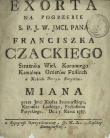 Exorta Na Pogrzebie S. P. J. W. Jmci. Pana Franciszka Czackiego [...] w Kościele Farnym Poryckim. Miana [...]