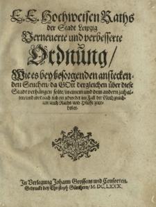 E. E. Hochweisen Raths der Stadt Leipzig Verneuerte und verbesserte Ordnung, Wie es bey besorgenden ansteckenden Seuchen, da Gott dergleichen über diese Stadt verhängen solte, in einem und dem andern zu halten, und wornach sich ein Jedweder im Fall der Noth zu achten, auch Raths und Hülffe zu erholen
