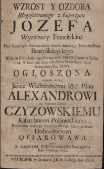 Wzrost Y Ozdoba Błogosławionego z Kopertynu Jozefa Wyznawcy Franciszkana [...] W dzień Niepokalanego Poczęcia N. Maryi Panny w Roku 1754. w Kościele Zawichostkim [...] Ogłoszona. a potym w ręce [...] Panu Alexandrowi Na Czyżowie Zaklika Czyzowskiemu [...] Ofiarowana przez X. Kassyana Korczynskiego Franciszkana Roku Pańskiego 1755