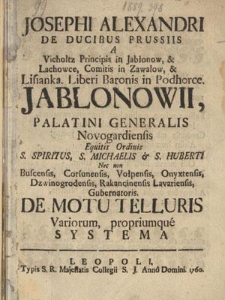 Josephi Alexandri De Ducibus Prussiis A Vicholtz Principis in Jabłonow, [...]. Liberi Baronis in Podhorce. Jablonowii, Palatini Generalis Novogardiensis Equitis Ordinis S. Spiritus, [...]. De Motu Telluris Variorum, propriumque Systema