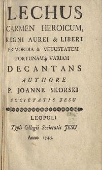 Lechus carmen heroicum, regni aurei et liberi primordia et vetustatem fortunamque variam decantans authore p. Joanne Skorski Societatis Jesu